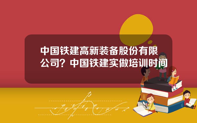 中国铁建高新装备股份有限公司？中国铁建实做培训时间