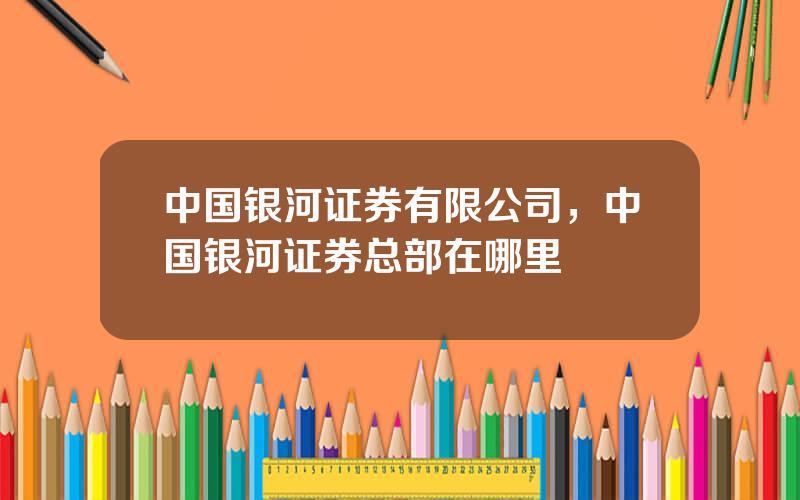 中国银河证券有限公司，中国银河证券总部在哪里