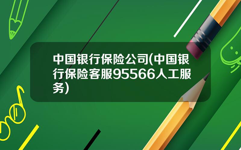 中国银行保险公司(中国银行保险客服95566人工服务)