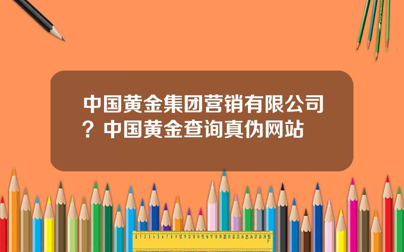 中国黄金集团营销有限公司？中国黄金查询真伪网站