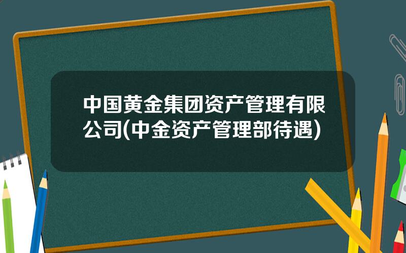 中国黄金集团资产管理有限公司(中金资产管理部待遇)