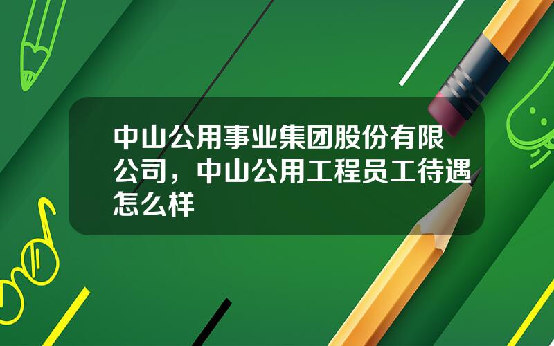 中山公用事业集团股份有限公司，中山公用工程员工待遇怎么样