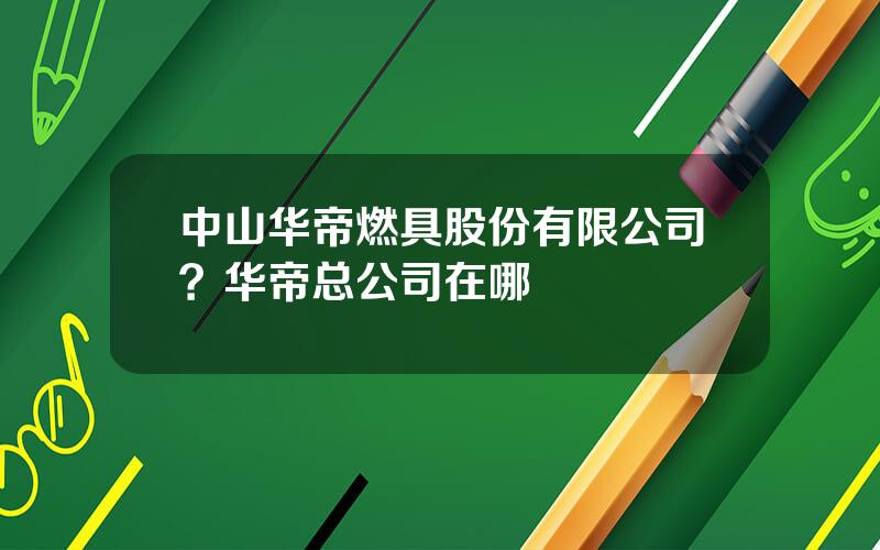 中山华帝燃具股份有限公司？华帝总公司在哪