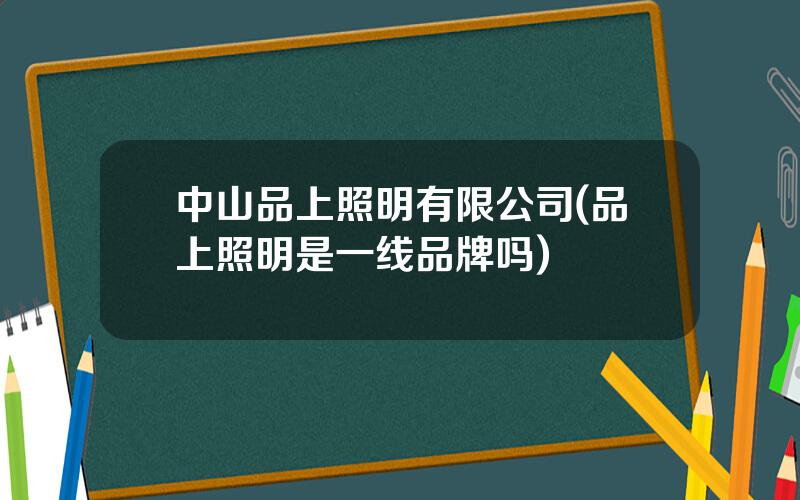 中山品上照明有限公司(品上照明是一线品牌吗)