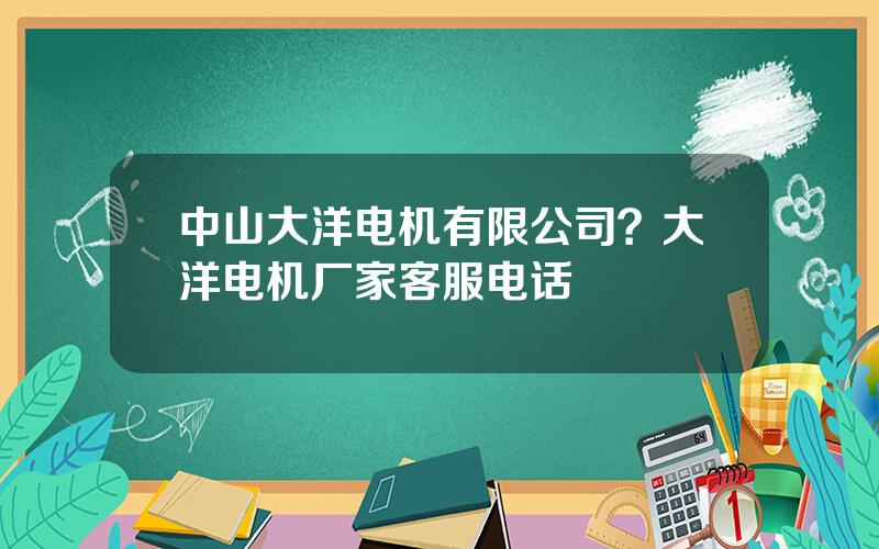 中山大洋电机有限公司？大洋电机厂家客服电话