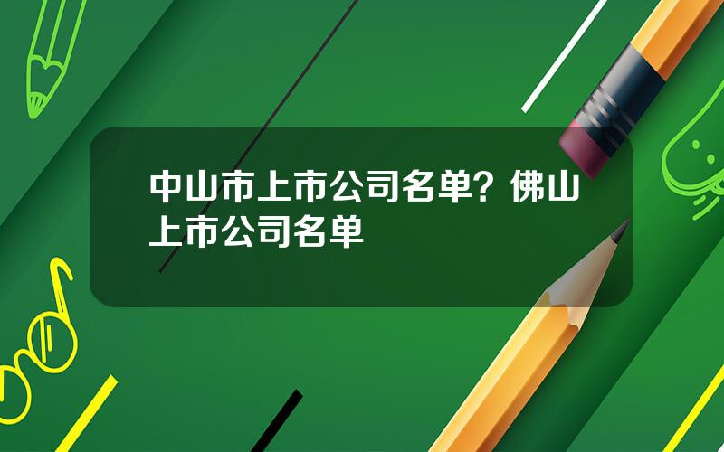 中山市上市公司名单？佛山上市公司名单