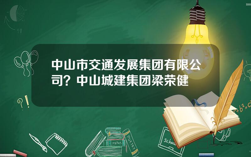 中山市交通发展集团有限公司？中山城建集团梁荣健