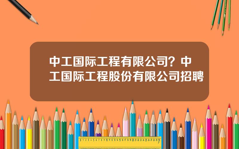 中工国际工程有限公司？中工国际工程股份有限公司招聘