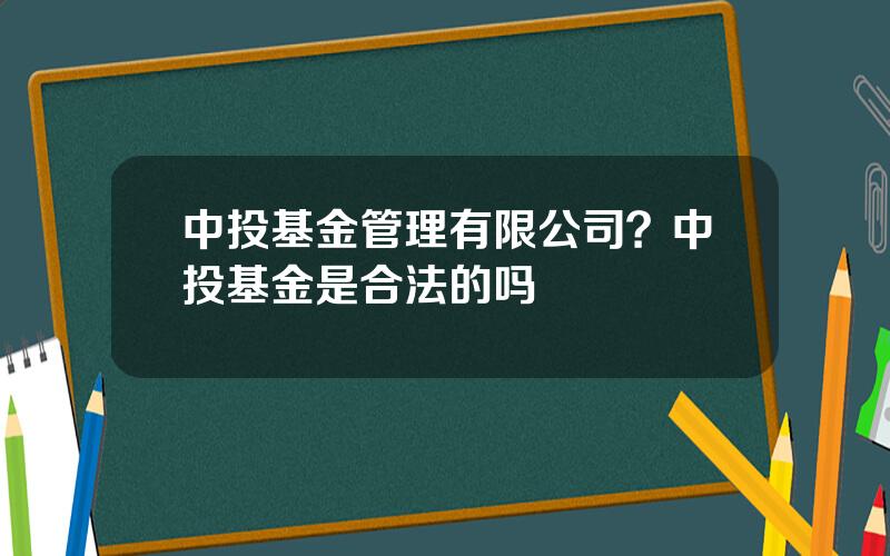 中投基金管理有限公司？中投基金是合法的吗