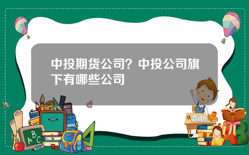 中投期货公司？中投公司旗下有哪些公司