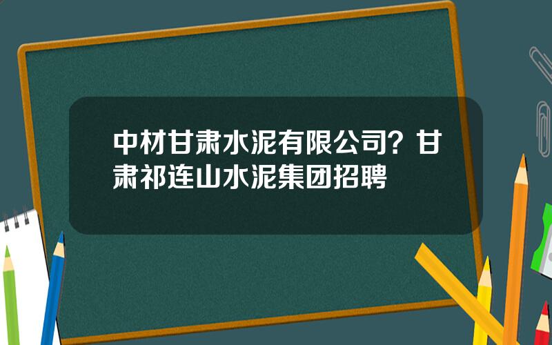 中材甘肃水泥有限公司？甘肃祁连山水泥集团招聘