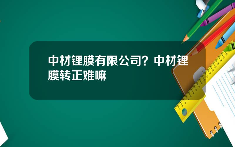 中材锂膜有限公司？中材锂膜转正难嘛