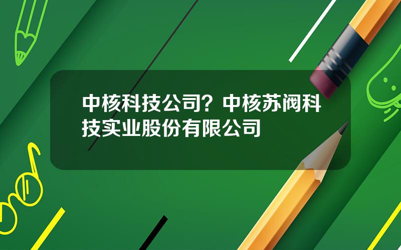 中核科技公司？中核苏阀科技实业股份有限公司