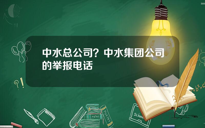 中水总公司？中水集团公司的举报电话