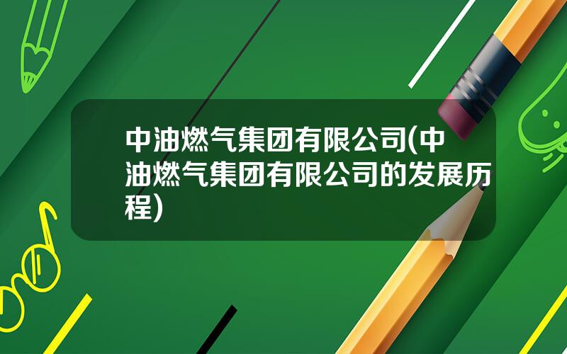 中油燃气集团有限公司(中油燃气集团有限公司的发展历程)