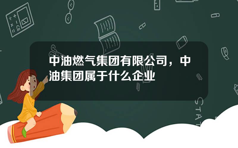 中油燃气集团有限公司，中油集团属于什么企业