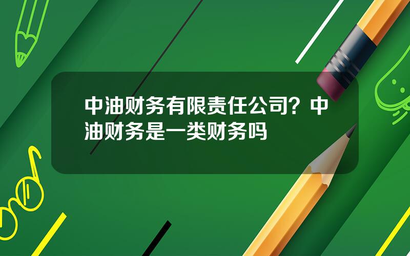 中油财务有限责任公司？中油财务是一类财务吗