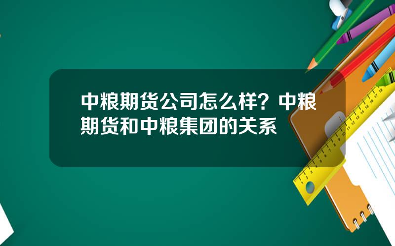 中粮期货公司怎么样？中粮期货和中粮集团的关系