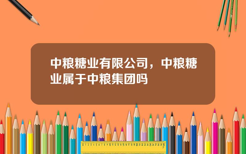 中粮糖业有限公司，中粮糖业属于中粮集团吗