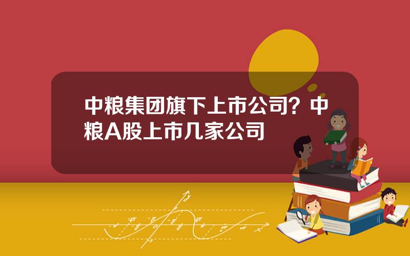 中粮集团旗下上市公司？中粮A股上市几家公司