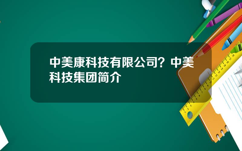 中美康科技有限公司？中美科技集团简介