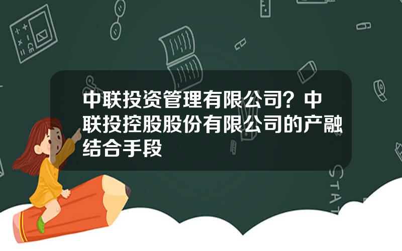 中联投资管理有限公司？中联投控股股份有限公司的产融结合手段