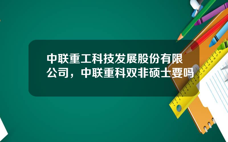 中联重工科技发展股份有限公司，中联重科双非硕士要吗