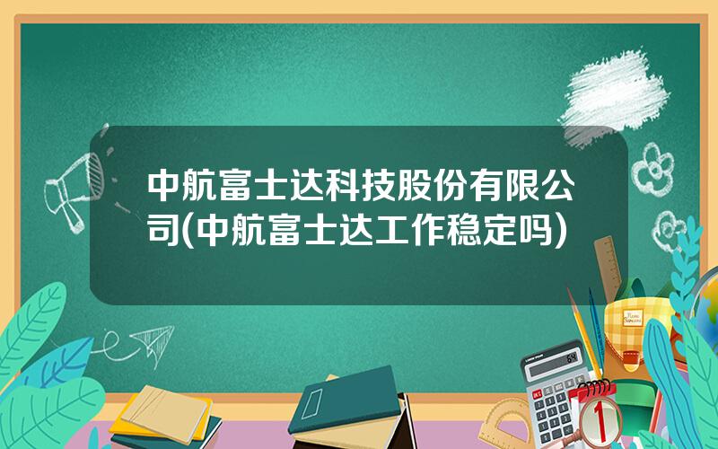 中航富士达科技股份有限公司(中航富士达工作稳定吗)