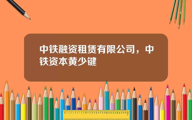 中铁融资租赁有限公司，中铁资本黄少键