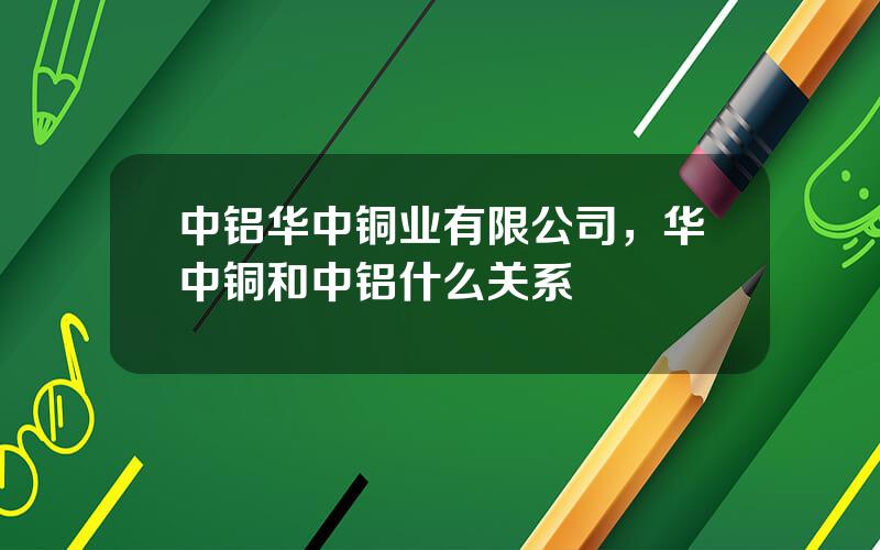 中铝华中铜业有限公司，华中铜和中铝什么关系