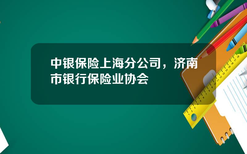 中银保险上海分公司，济南市银行保险业协会