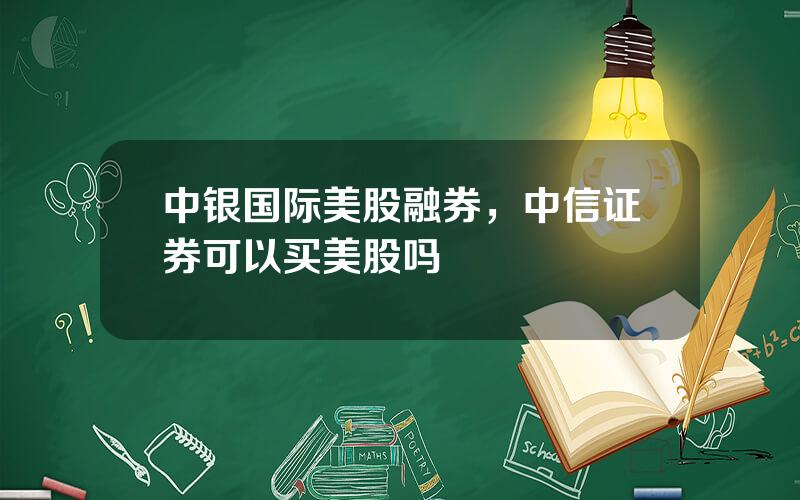 中银国际美股融券，中信证券可以买美股吗