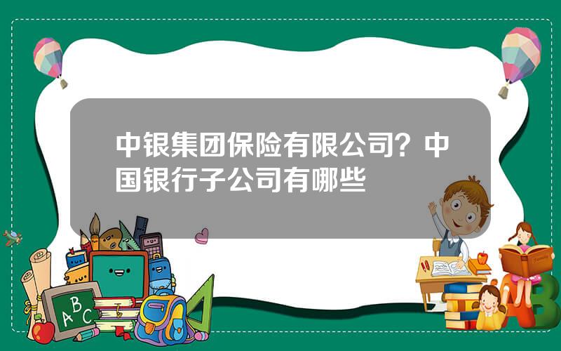 中银集团保险有限公司？中国银行子公司有哪些