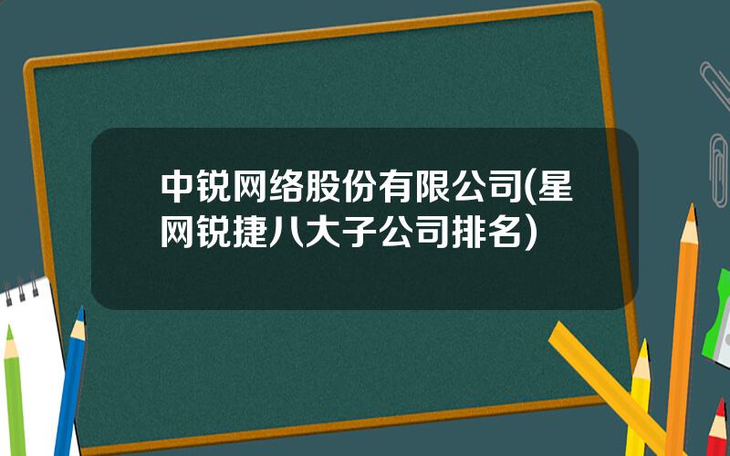 中锐网络股份有限公司(星网锐捷八大子公司排名)