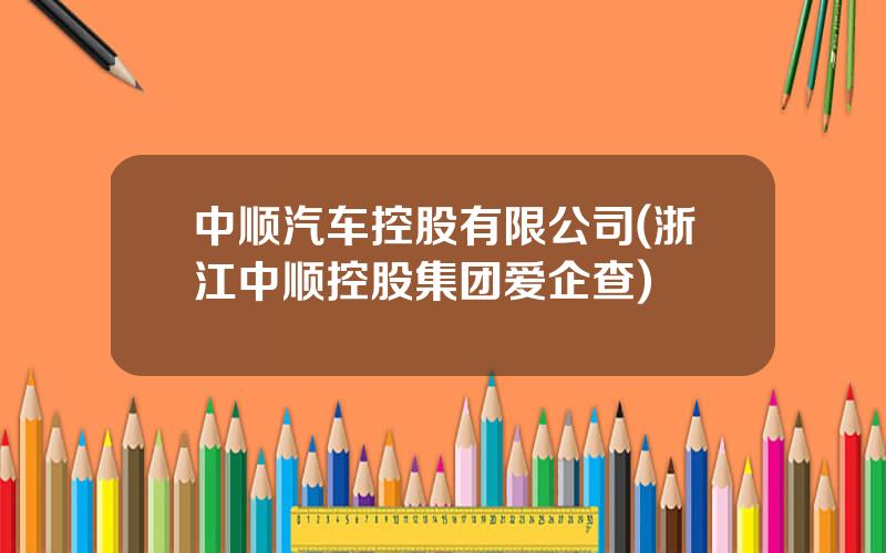 中顺汽车控股有限公司(浙江中顺控股集团爱企查)