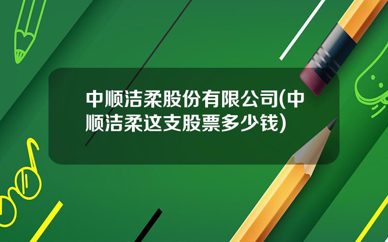 中顺洁柔股份有限公司(中顺洁柔这支股票多少钱)