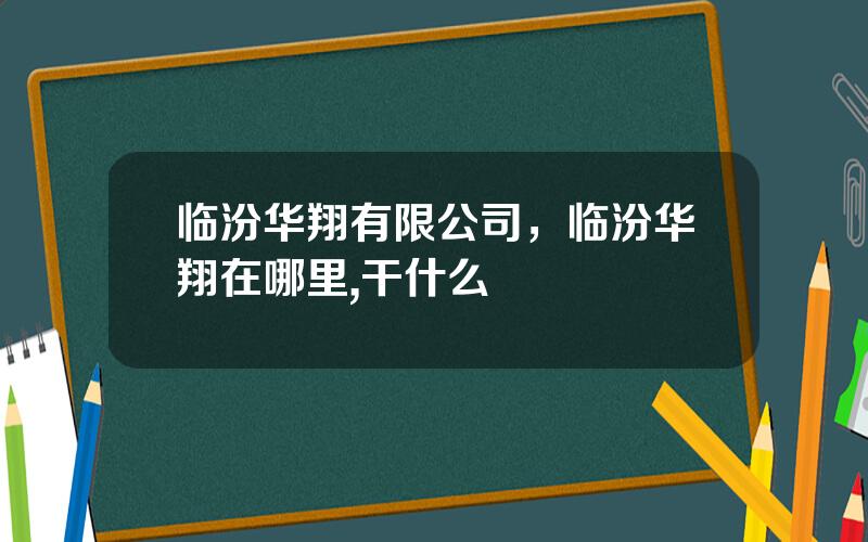 临汾华翔有限公司，临汾华翔在哪里,干什么