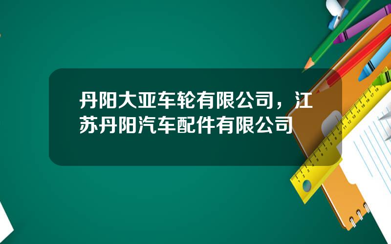 丹阳大亚车轮有限公司，江苏丹阳汽车配件有限公司