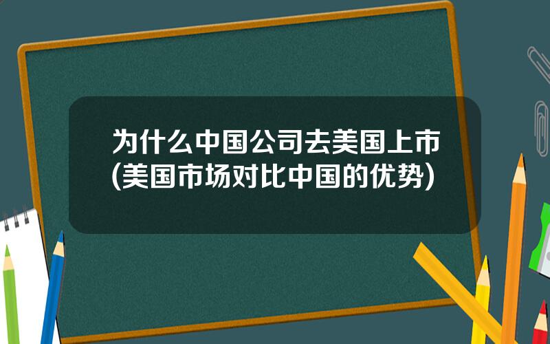 为什么中国公司去美国上市(美国市场对比中国的优势)