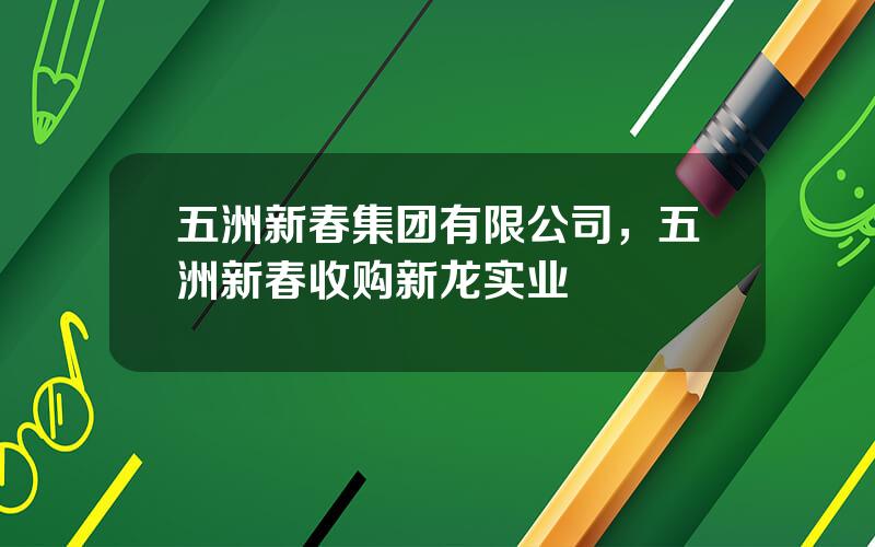 五洲新春集团有限公司，五洲新春收购新龙实业