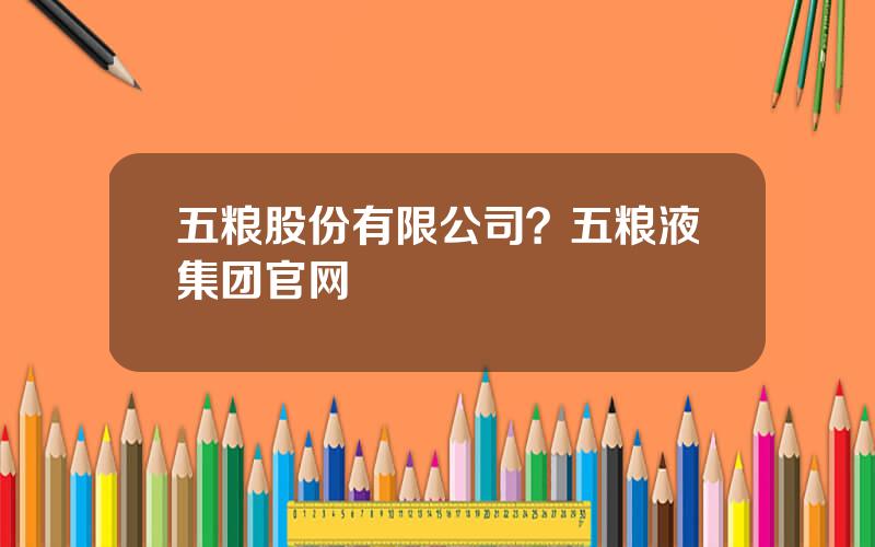 五粮股份有限公司？五粮液集团官网