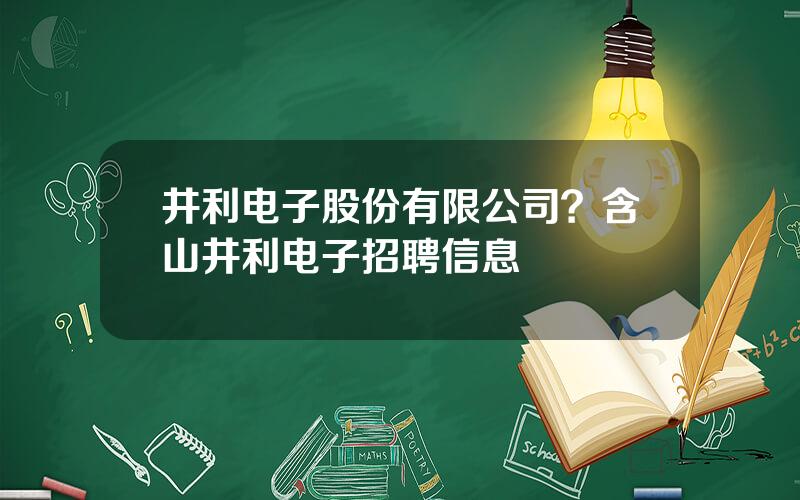 井利电子股份有限公司？含山井利电子招聘信息