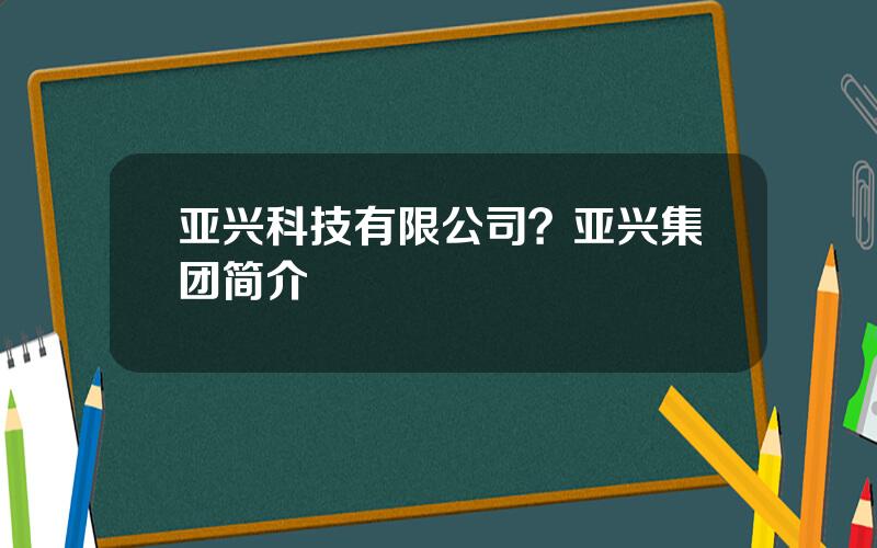 亚兴科技有限公司？亚兴集团简介