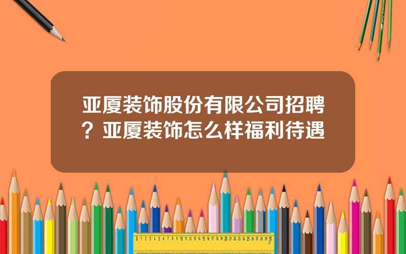 亚厦装饰股份有限公司招聘？亚厦装饰怎么样福利待遇