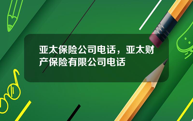 亚太保险公司电话，亚太财产保险有限公司电话