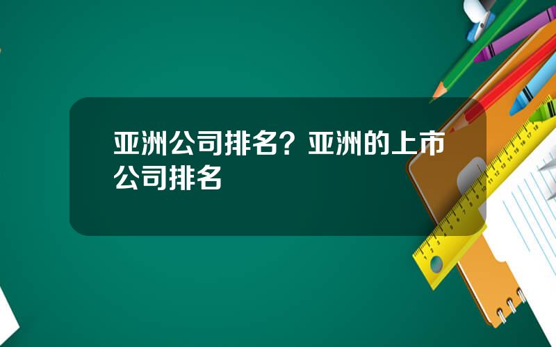 亚洲公司排名？亚洲的上市公司排名