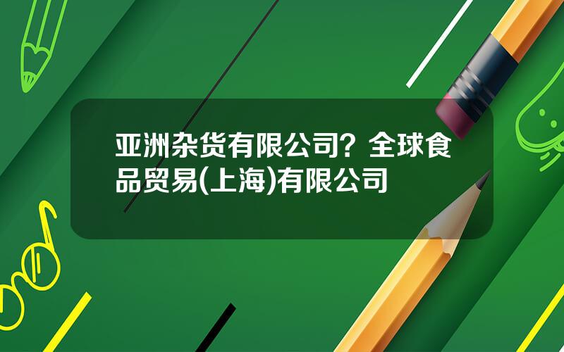 亚洲杂货有限公司？全球食品贸易(上海)有限公司