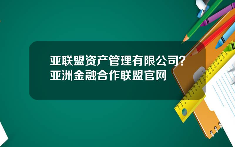 亚联盟资产管理有限公司？亚洲金融合作联盟官网