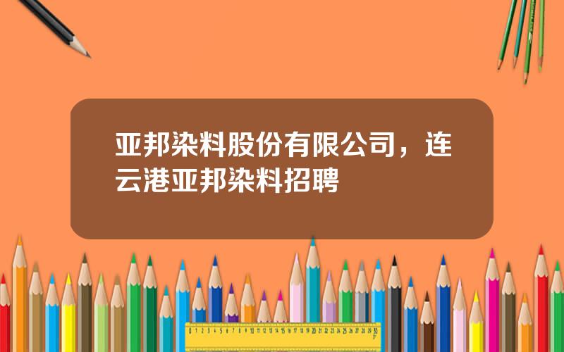 亚邦染料股份有限公司，连云港亚邦染料招聘