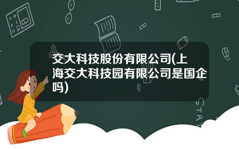 交大科技股份有限公司(上海交大科技园有限公司是国企吗)